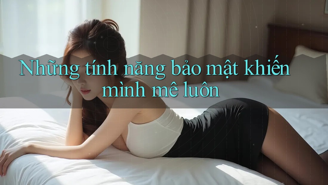 Những tính năng bảo mật khiến mình mê luôn Những tính năng bảo mật khiến mình mê luôn