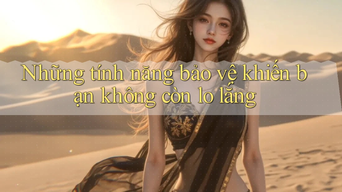 Những tính năng bảo vệ khiến bạn không còn lo lắng Những tính năng bảo vệ khiến bạn không còn lo lắng