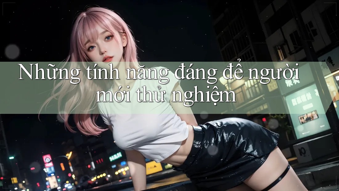 Những tính năng đáng để người mới thử nghiệm Những tính năng đáng để người mới thử nghiệm