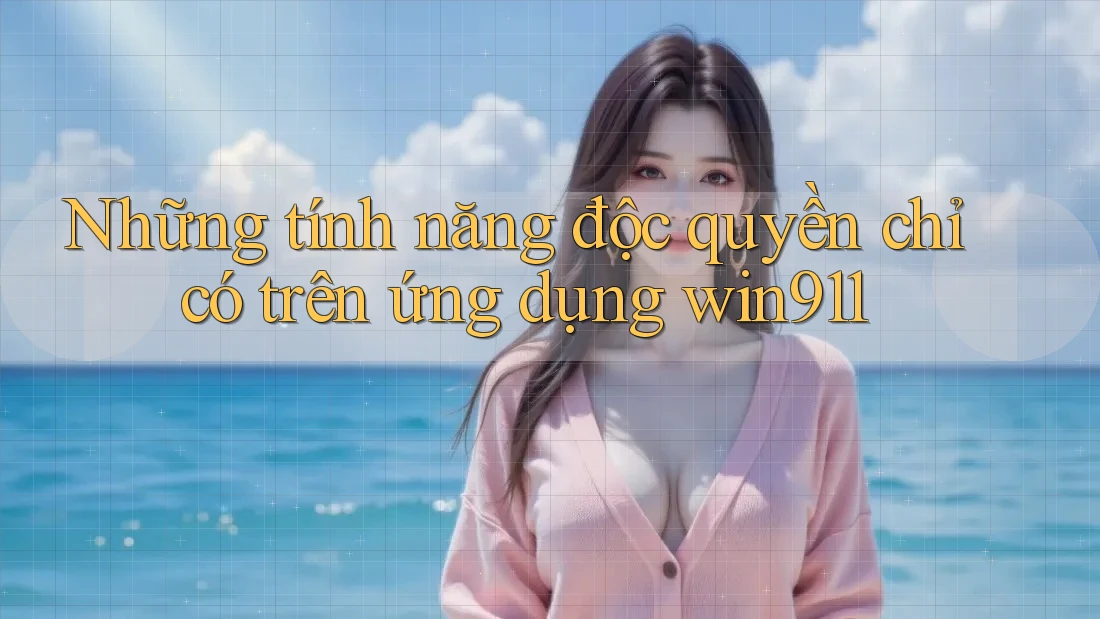 Những tính năng độc quyền chỉ có trên ứng dụng win911 Những tính năng độc quyền chỉ có trên ứng dụng win911
