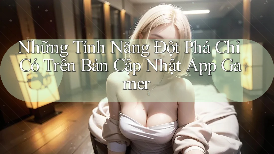 Những Tính Năng Đột Phá Chỉ Có Trên Bản Cập Nhật App Gamer Những Tính Năng Đột Phá Chỉ Có Trên Bản Cập Nhật App Gamer