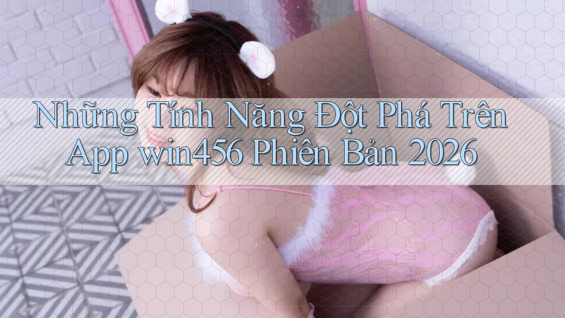 Những Tính Năng Đột Phá Trên App win456 Phiên Bản 2026 Những Tính Năng Đột Phá Trên App win456 Phiên Bản 2026