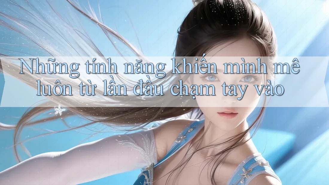 Những tính năng khiến mình mê luôn từ lần đầu chạm tay vào