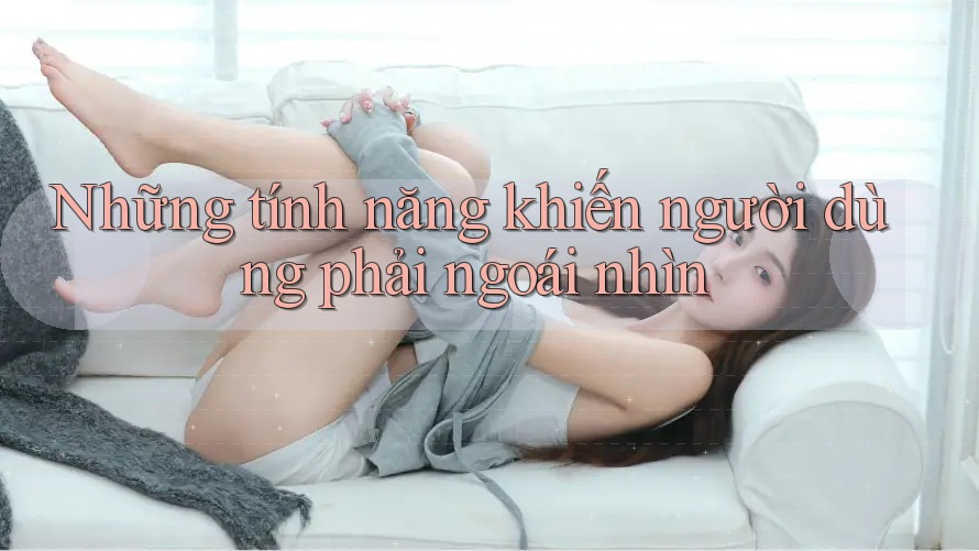 Những tính năng khiến người dùng phải ngoái nhìn Những tính năng khiến người dùng phải ngoái nhìn