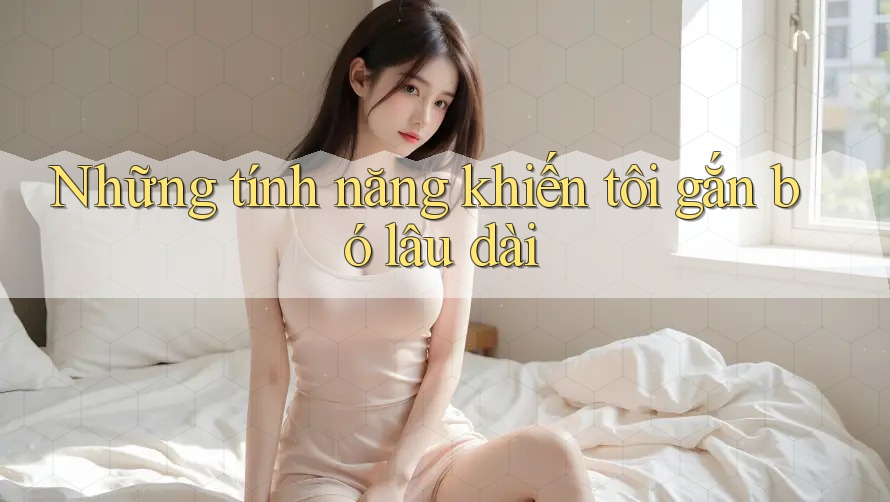 Những tính năng khiến tôi gắn bó lâu dài Những tính năng khiến tôi gắn bó lâu dài