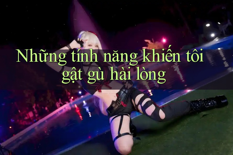 Những tính năng khiến tôi gật gù hài lòng Những tính năng khiến tôi gật gù hài lòng