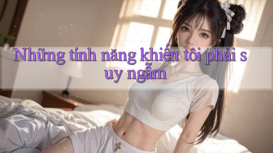 Những tính năng khiến tôi phải suy ngẫm Những tính năng khiến tôi phải suy ngẫm