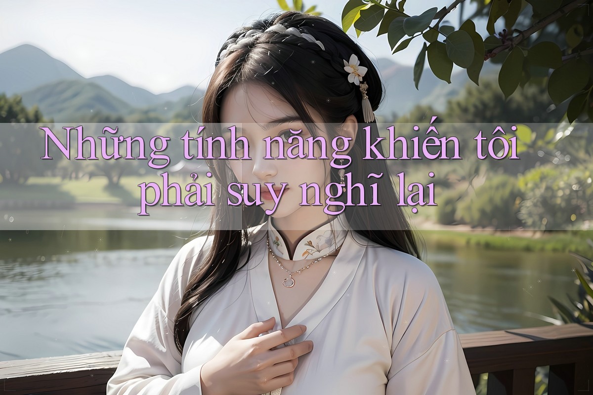 Những tính năng khiến tôi phải suy nghĩ lại Những tính năng khiến tôi phải suy nghĩ lại