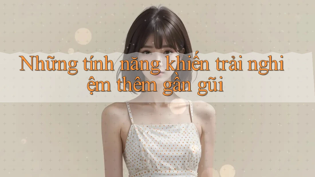 Những tính năng khiến trải nghiệm thêm gần gũi Những tính năng khiến trải nghiệm thêm gần gũi
