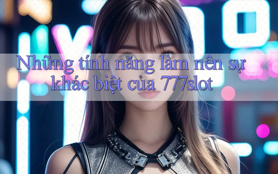 Những tính năng làm nên sự khác biệt của 777slot