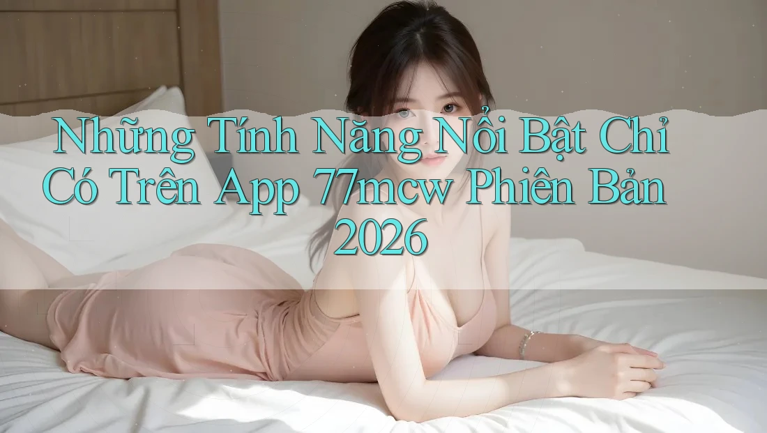 Những Tính Năng Nổi Bật Chỉ Có Trên App 77mcw Phiên Bản 2026 Những Tính Năng Nổi Bật Chỉ Có Trên App 77mcw Phiên Bản 2026