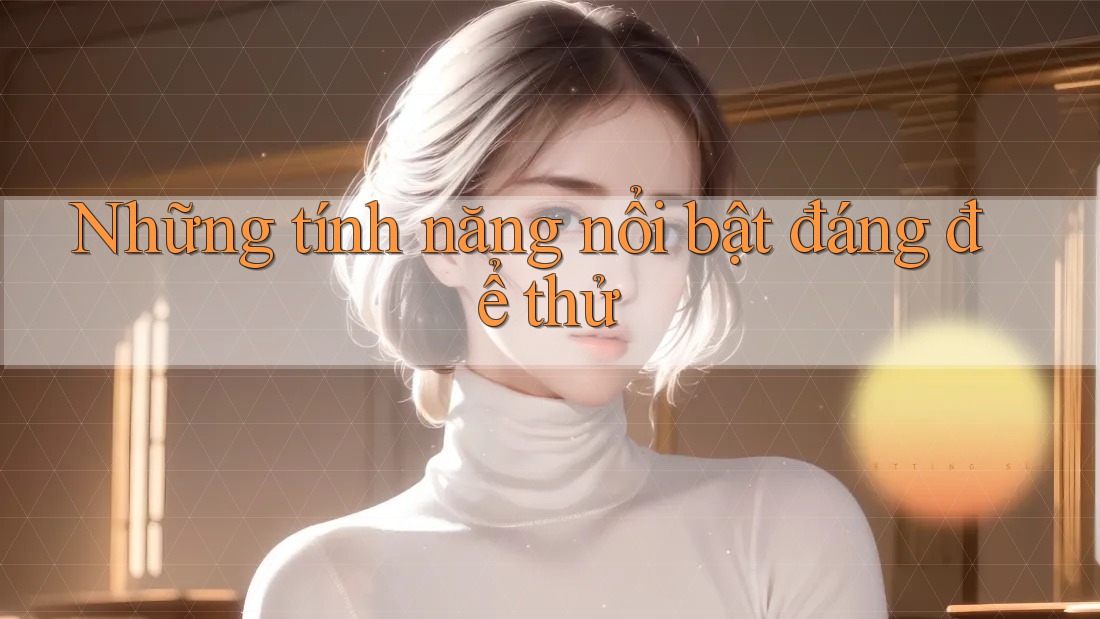 Những tính năng nổi bật đáng để thử