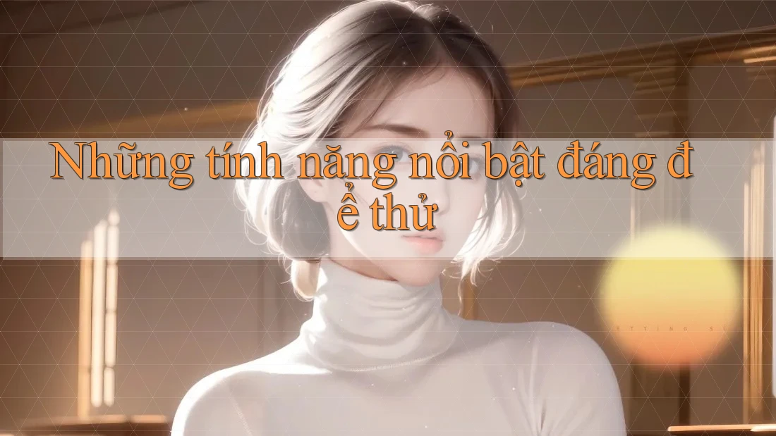 Những tính năng nổi bật đáng để thử