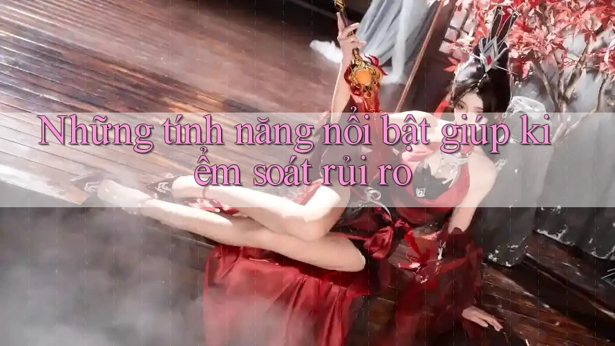 Những tính năng nổi bật giúp kiểm soát rủi ro