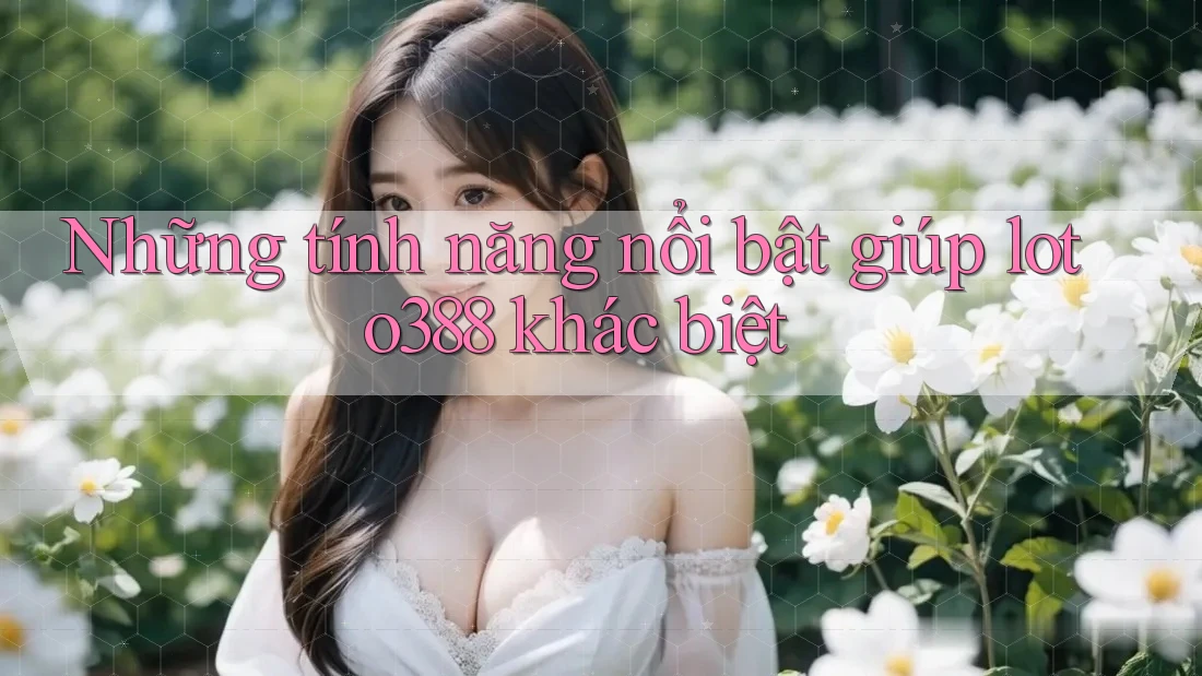 Những tính năng nổi bật giúp loto388 khác biệt
