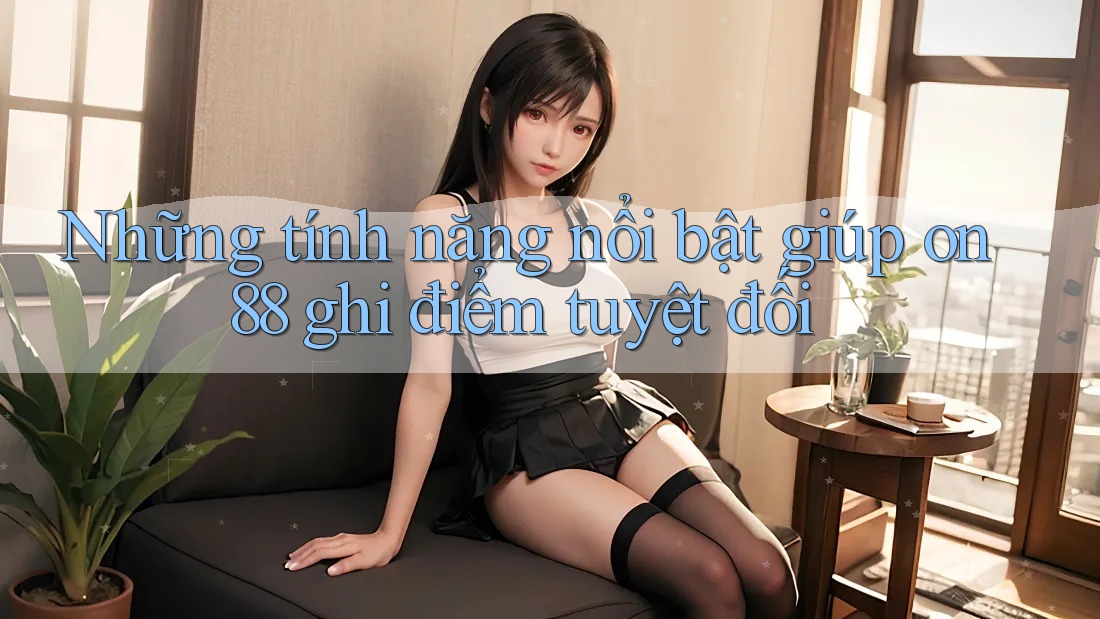 Những tính năng nổi bật giúp on88 ghi điểm tuyệt đối Những tính năng nổi bật giúp on88 ghi điểm tuyệt đối