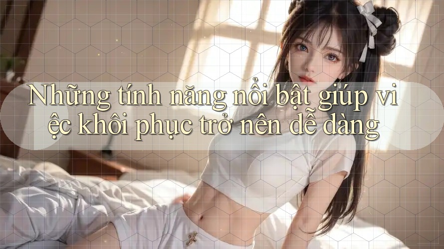 Những tính năng nổi bật giúp việc khôi phục trở nên dễ dàng