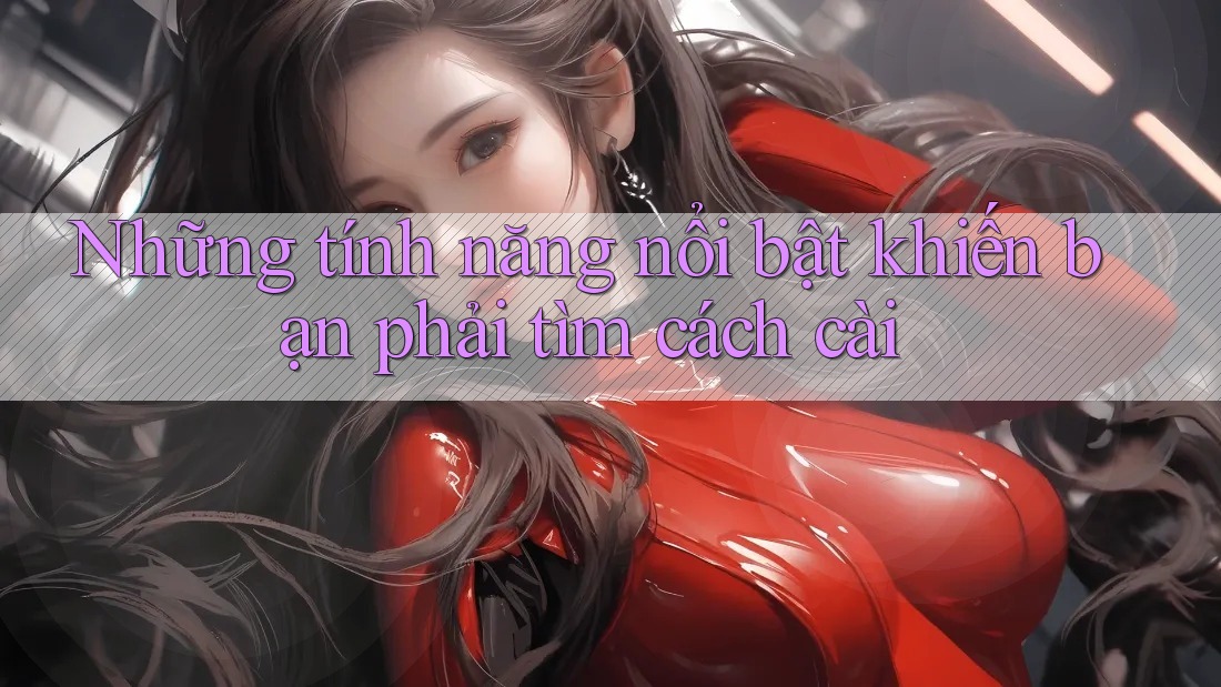 Những tính năng nổi bật khiến bạn phải tìm cách cài Những tính năng nổi bật khiến bạn phải tìm cách cài