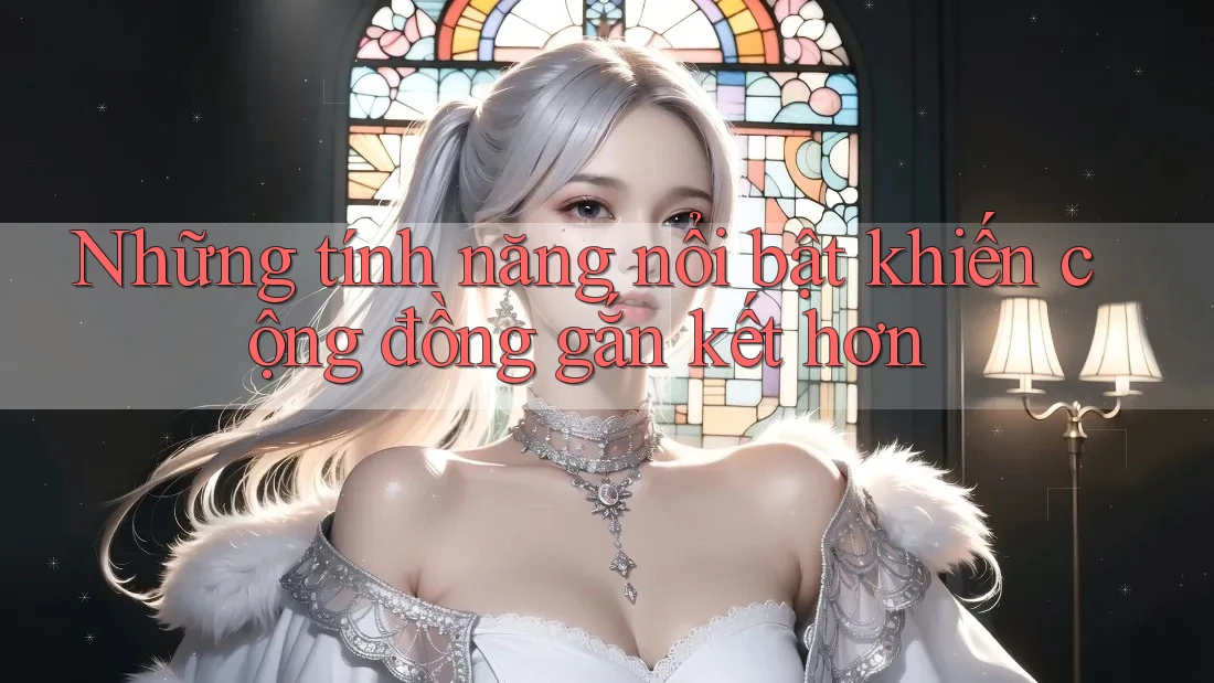 Những tính năng nổi bật khiến cộng đồng gắn kết hơn Những tính năng nổi bật khiến cộng đồng gắn kết hơn