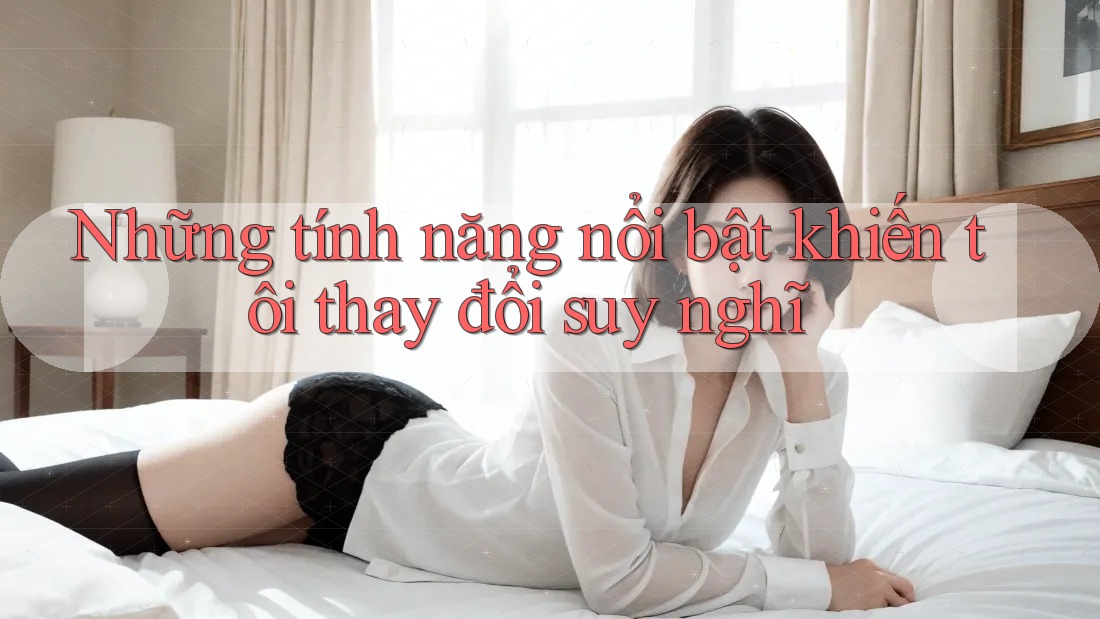 Những tính năng nổi bật khiến tôi thay đổi suy nghĩ Những tính năng nổi bật khiến tôi thay đổi suy nghĩ