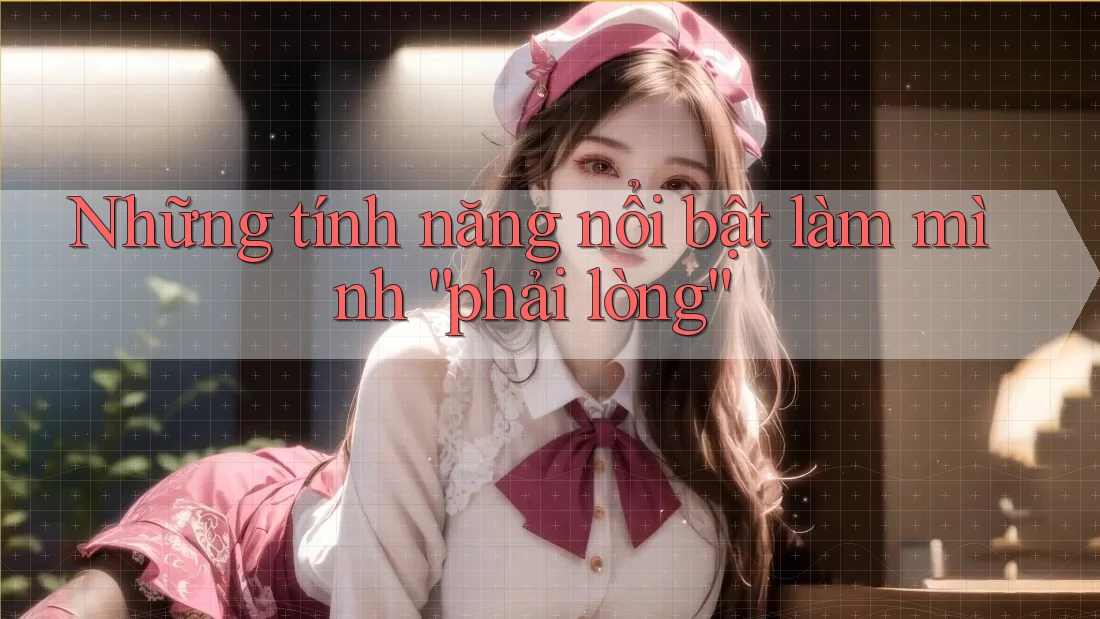 Những tính năng nổi bật làm mình “phải lòng” Những tính năng nổi bật làm mình “phải lòng”