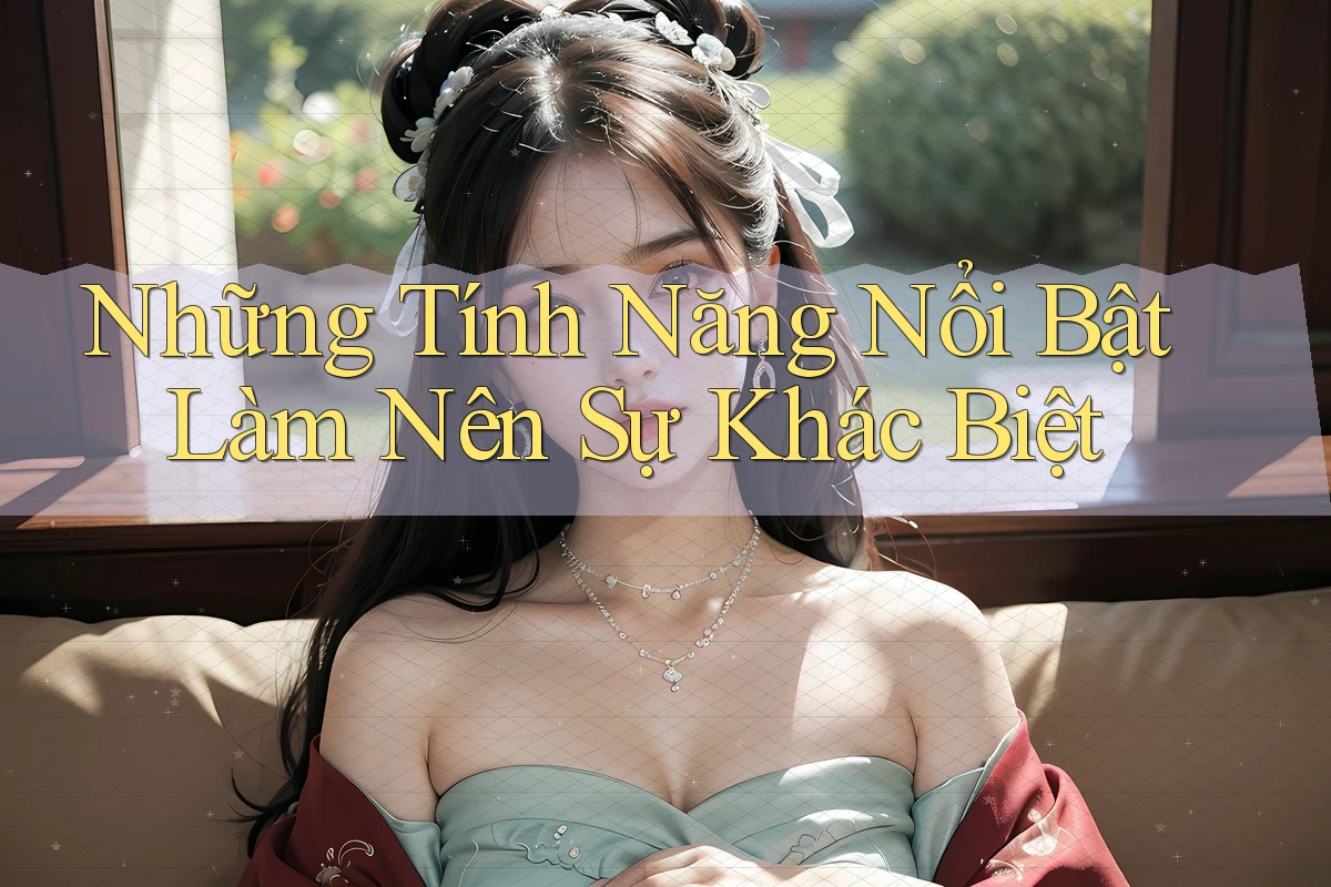 Những tính năng nổi bật làm nên sự khác biệt Những tính năng nổi bật làm nên sự khác biệt