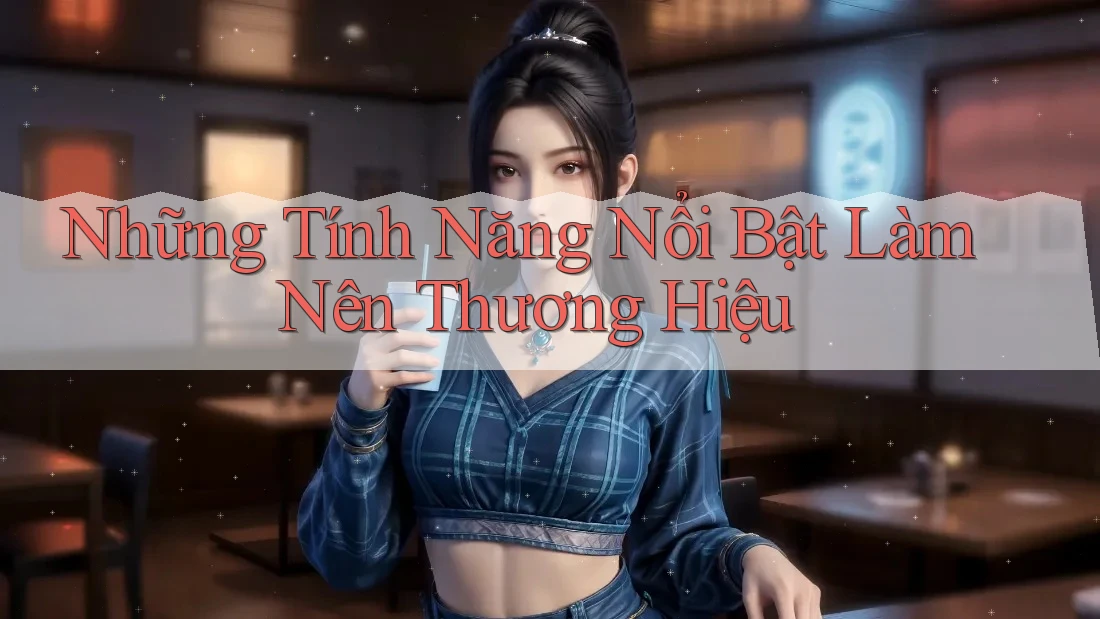 Những tính năng nổi bật làm nên thương hiệu Những tính năng nổi bật làm nên thương hiệu