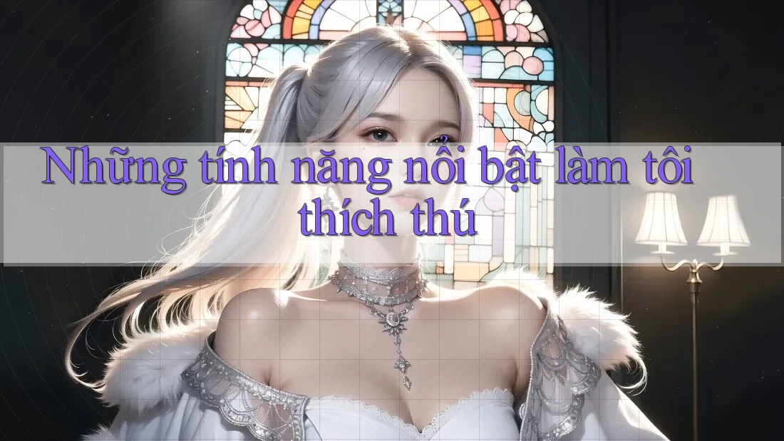 Những tính năng nổi bật làm tôi thích thú Những tính năng nổi bật làm tôi thích thú