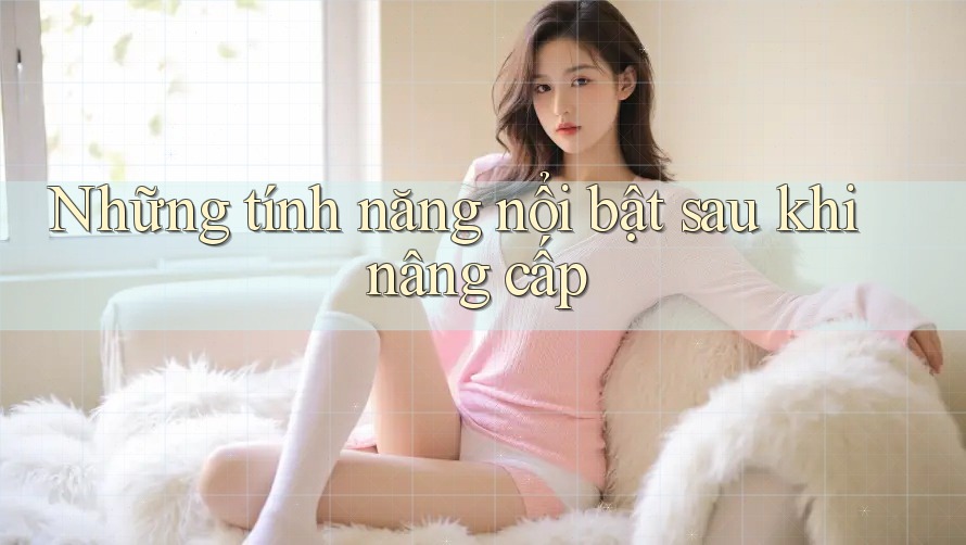Những tính năng nổi bật sau khi nâng cấp Những tính năng nổi bật sau khi nâng cấp