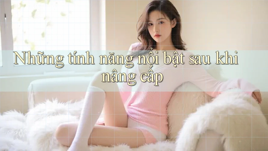 Những tính năng nổi bật sau khi nâng cấp