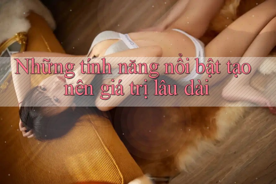 Những tính năng nổi bật tạo nên giá trị lâu dài Những tính năng nổi bật tạo nên giá trị lâu dài