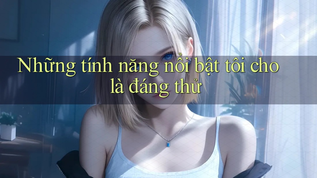 Những tính năng nổi bật tôi cho là đáng thử Những tính năng nổi bật tôi cho là đáng thử