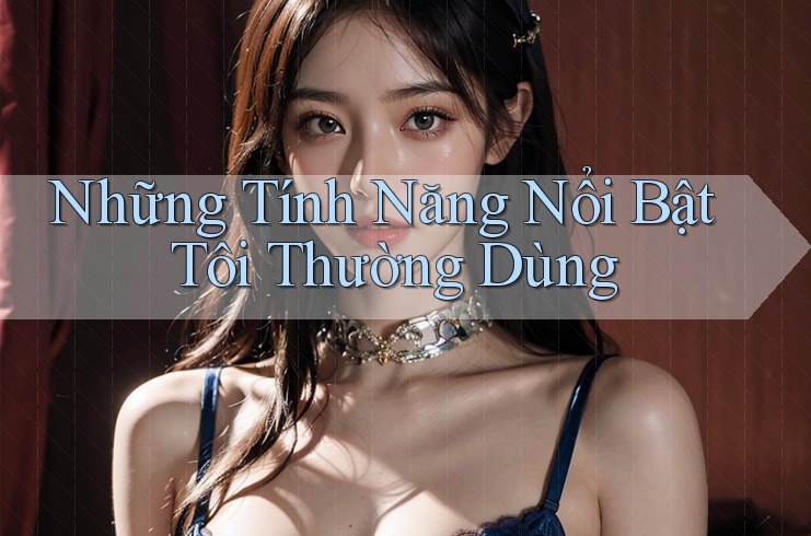 Những tính năng nổi bật tôi thường dùng