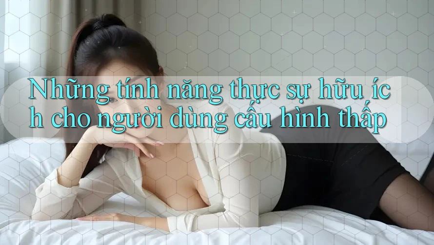 Những tính năng thực sự hữu ích cho người dùng cấu hình thấp