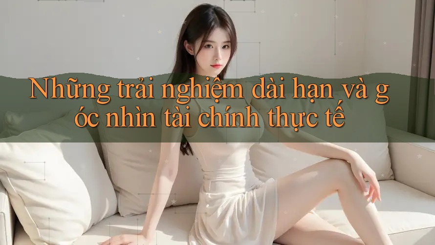 Những trải nghiệm dài hạn và góc nhìn tài chính thực tế