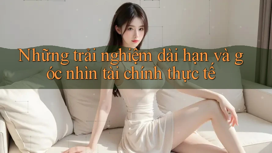 Những trải nghiệm dài hạn và góc nhìn tài chính thực tế