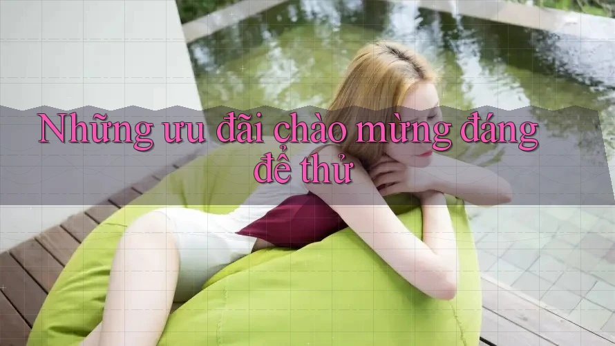 Những ưu đãi chào mừng đáng để thử Những ưu đãi chào mừng đáng để thử