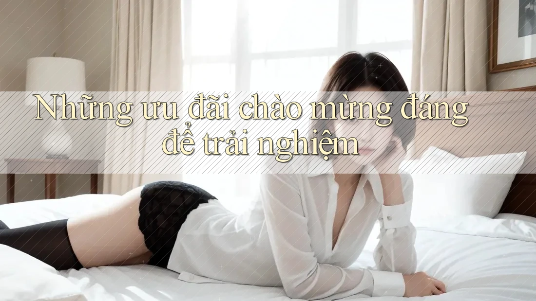 Những ưu đãi chào mừng đáng để trải nghiệm Những ưu đãi chào mừng đáng để trải nghiệm