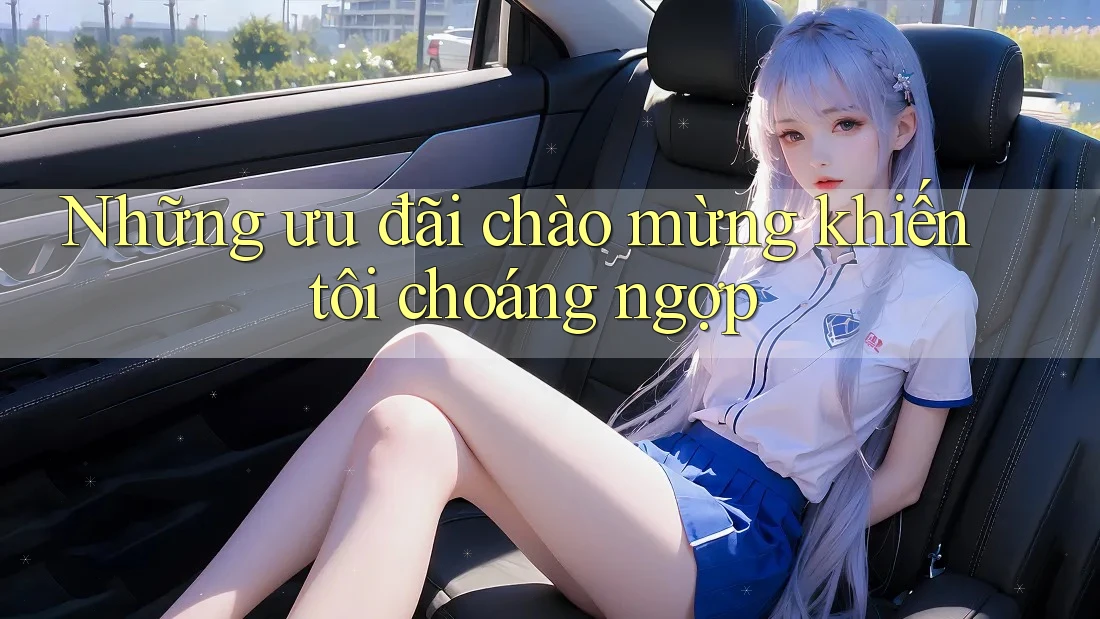 Những ưu đãi chào mừng khiến tôi choáng ngợp
