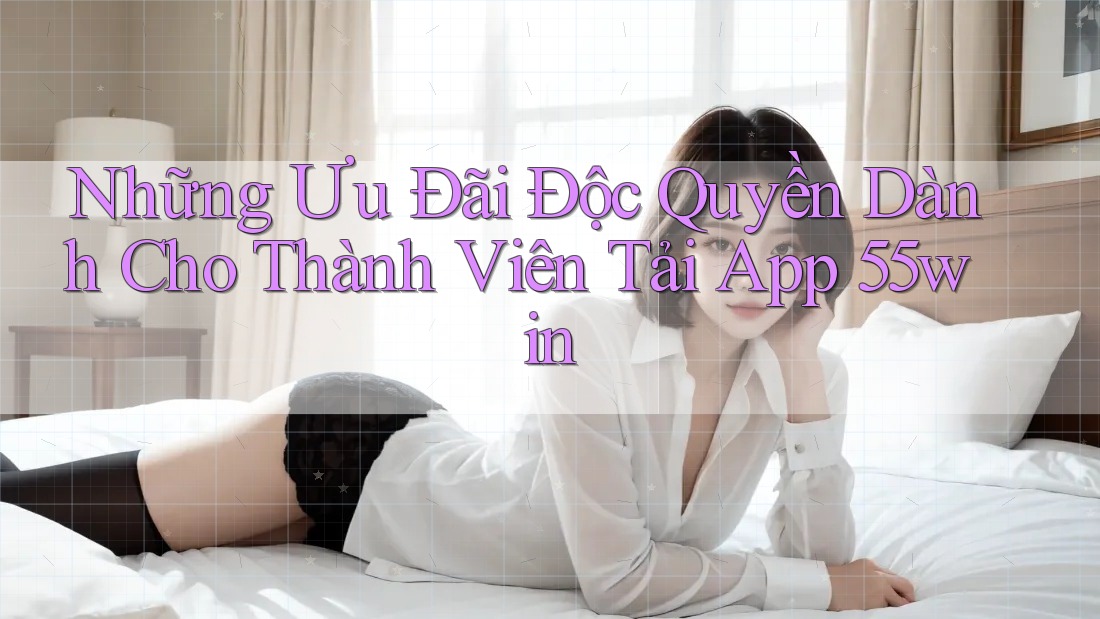 Những Ưu Đãi Độc Quyền Dành Cho Thành Viên Tải App 55win Những Ưu Đãi Độc Quyền Dành Cho Thành Viên Tải App 55win