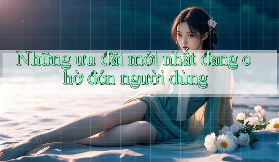 Những ưu đãi mới nhất đang chờ đón người dùng Những ưu đãi mới nhất đang chờ đón người dùng
