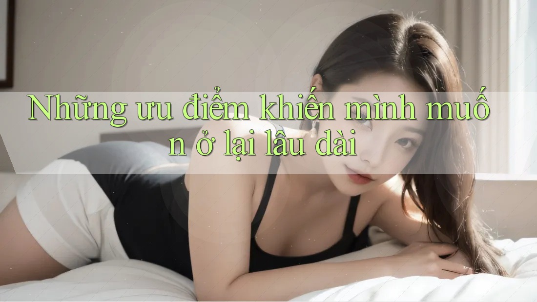 Những ưu điểm khiến mình muốn ở lại lâu dài