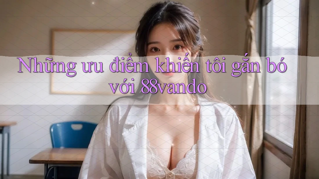 Những ưu điểm khiến tôi gắn bó với 88vando