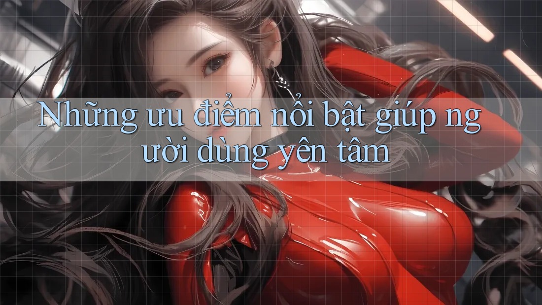 Những ưu điểm nổi bật giúp người dùng yên tâm Những ưu điểm nổi bật giúp người dùng yên tâm