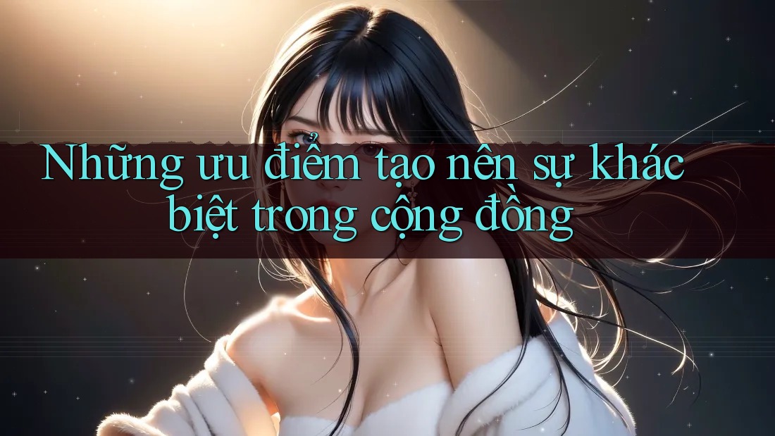 Những ưu điểm tạo nên sự khác biệt trong cộng đồng
