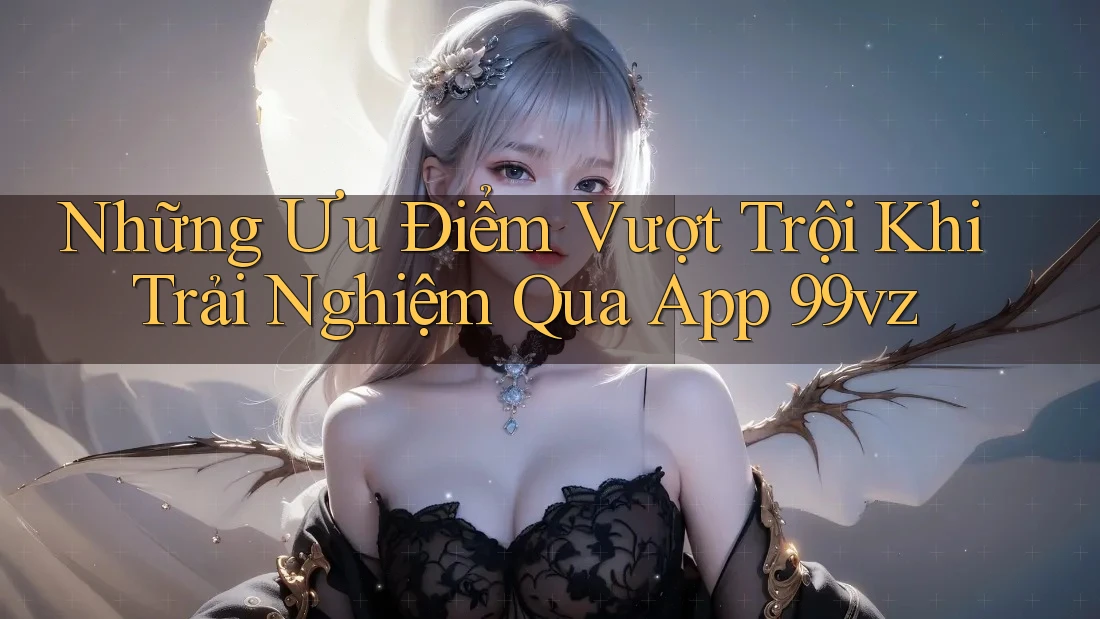Những Ưu Điểm Vượt Trội Khi Trải Nghiệm Qua App 99vz Những Ưu Điểm Vượt Trội Khi Trải Nghiệm Qua App 99vz