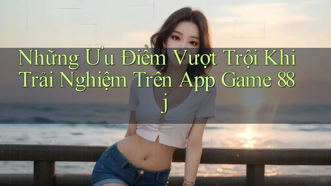 Những Ưu Điểm Vượt Trội Khi Trải Nghiệm Trên App Game 88j Những Ưu Điểm Vượt Trội Khi Trải Nghiệm Trên App Game 88j