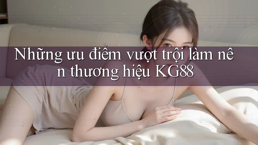 Những ưu điểm vượt trội làm nên thương hiệu KG88 Những ưu điểm vượt trội làm nên thương hiệu KG88