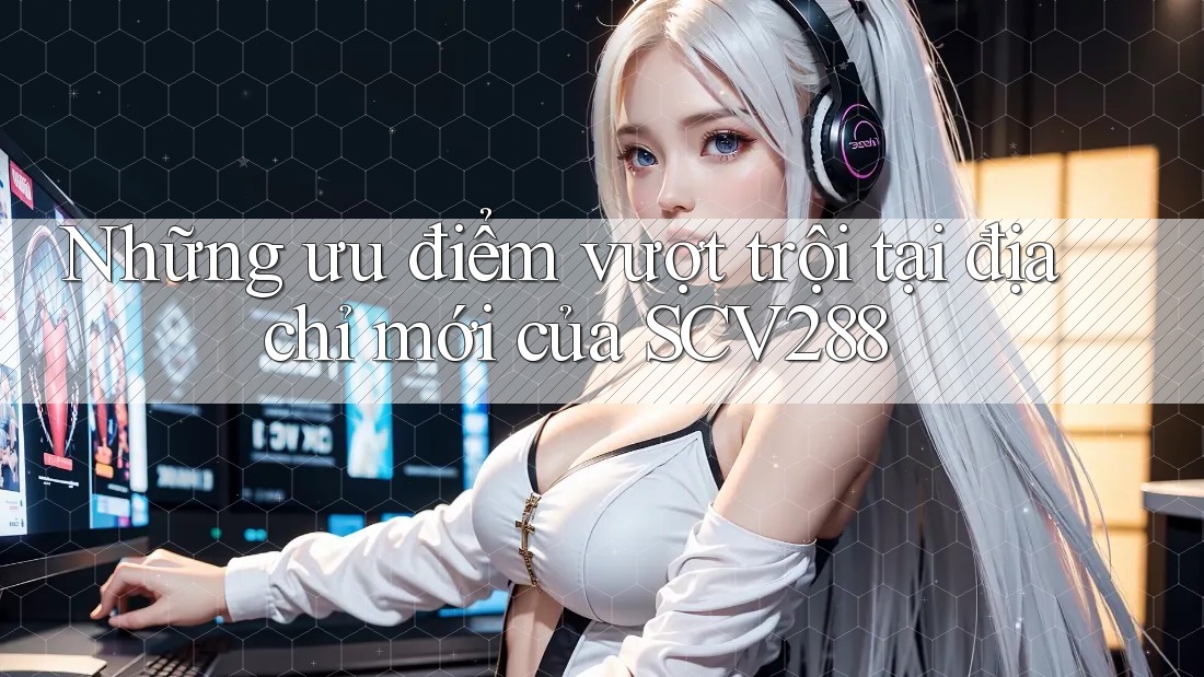 Những ưu điểm vượt trội tại địa chỉ mới của SCV288 Những ưu điểm vượt trội tại địa chỉ mới của SCV288