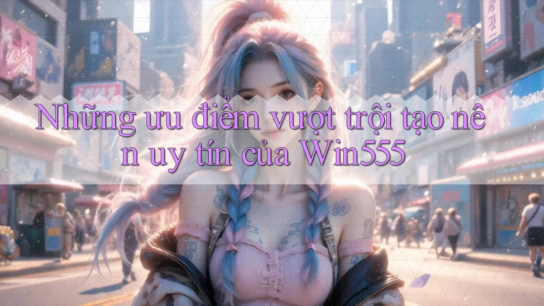 Những ưu điểm vượt trội tạo nên uy tín của Win555 Những ưu điểm vượt trội tạo nên uy tín của Win555